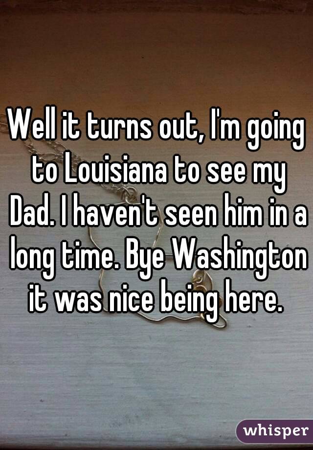Well it turns out, I'm going to Louisiana to see my Dad. I haven't seen him in a long time. Bye Washington it was nice being here. 