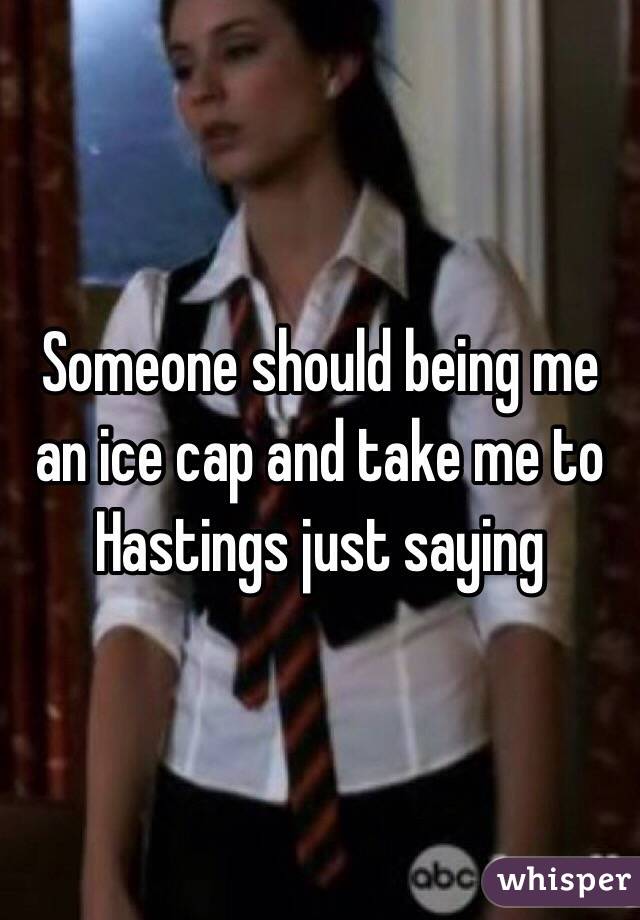 Someone should being me an ice cap and take me to Hastings just saying 
