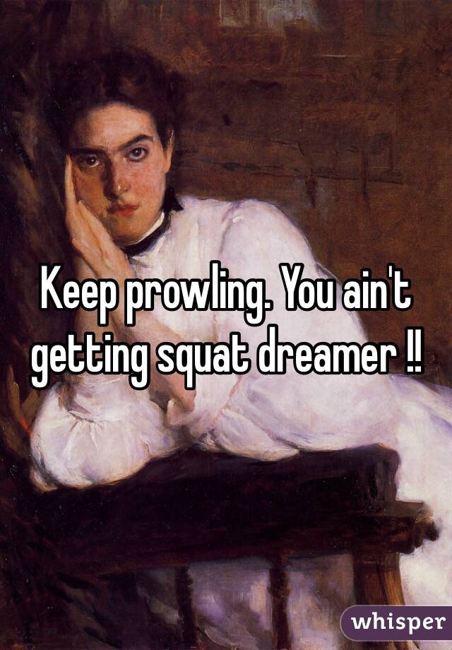 Keep prowling. You ain't getting squat dreamer !!