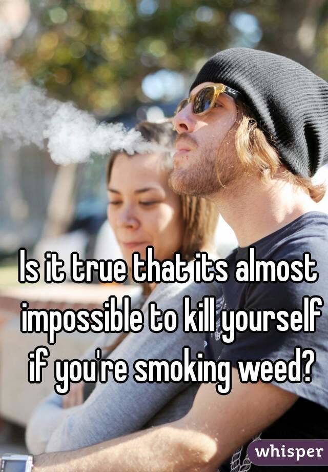 Is it true that its almost impossible to kill yourself if you're smoking weed?