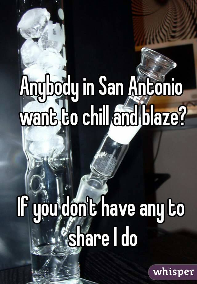 Anybody in San Antonio want to chill and blaze?


If you don't have any to share I do