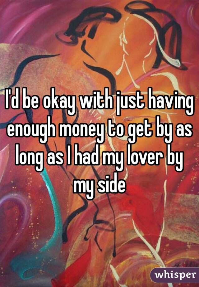 I'd be okay with just having enough money to get by as long as I had my lover by my side 