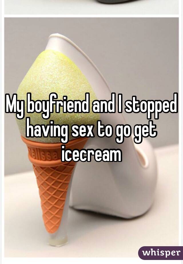 My boyfriend and I stopped having sex to go get icecream 