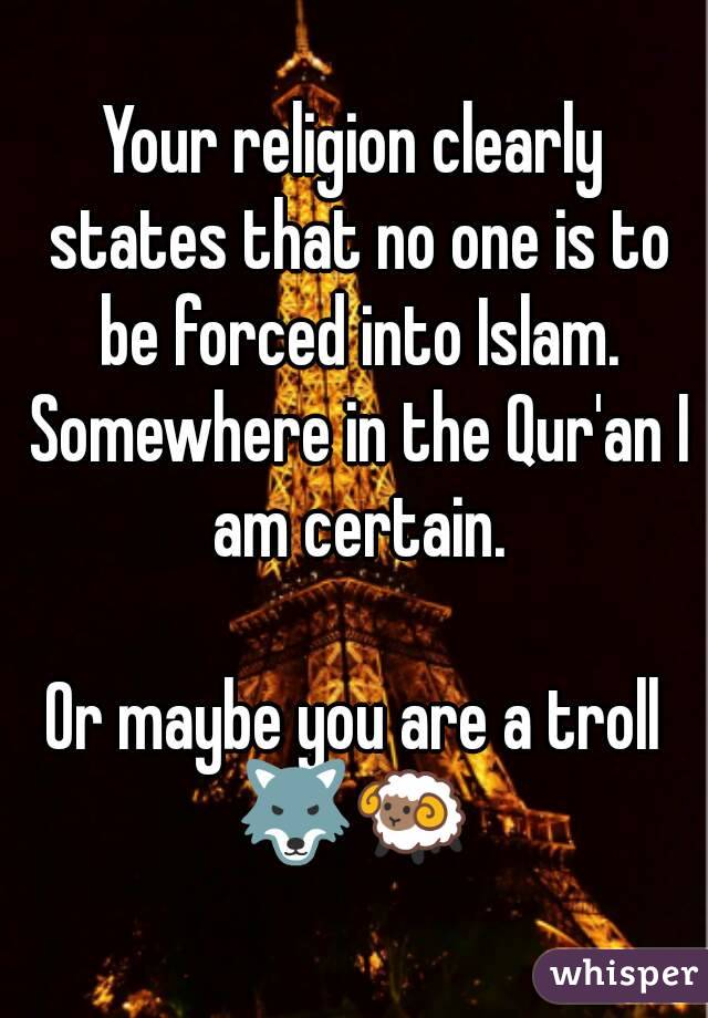 Your religion clearly states that no one is to be forced into Islam. Somewhere in the Qur'an I am certain.

Or maybe you are a troll
🐺🐏