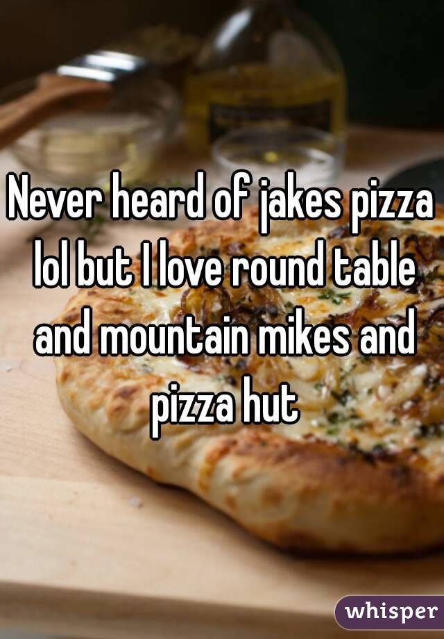 Never heard of jakes pizza lol but I love round table and mountain mikes and pizza hut