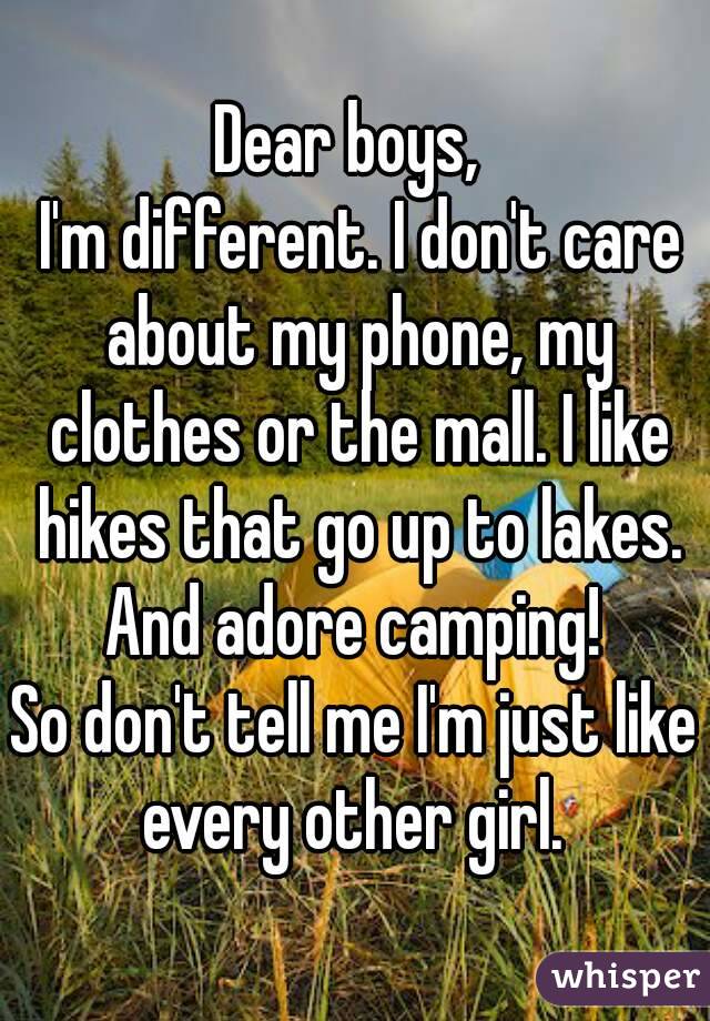 Dear boys, 
 I'm different. I don't care about my phone, my clothes or the mall. I like hikes that go up to lakes. And adore camping! 
So don't tell me I'm just like every other girl. 