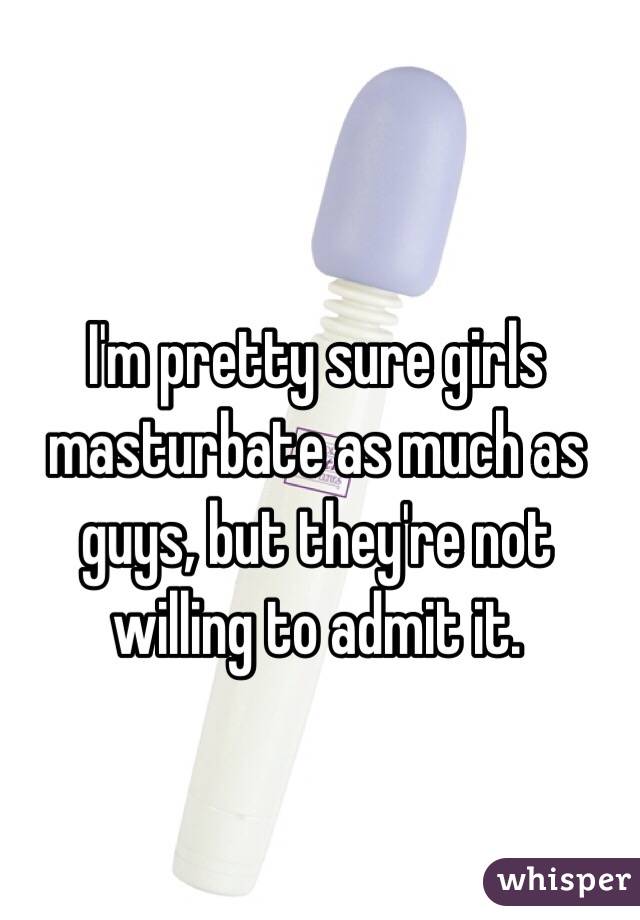 I'm pretty sure girls masturbate as much as guys, but they're not willing to admit it.