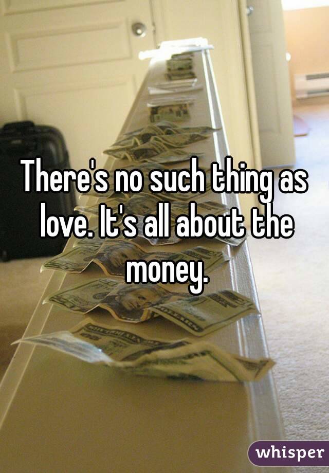 There's no such thing as love. It's all about the money.