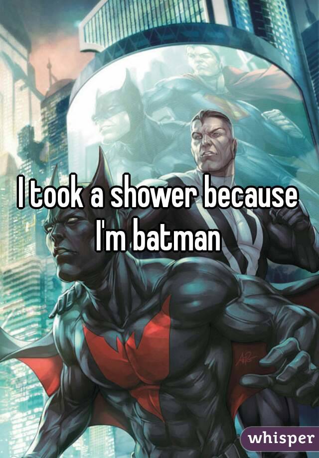 I took a shower because I'm batman 