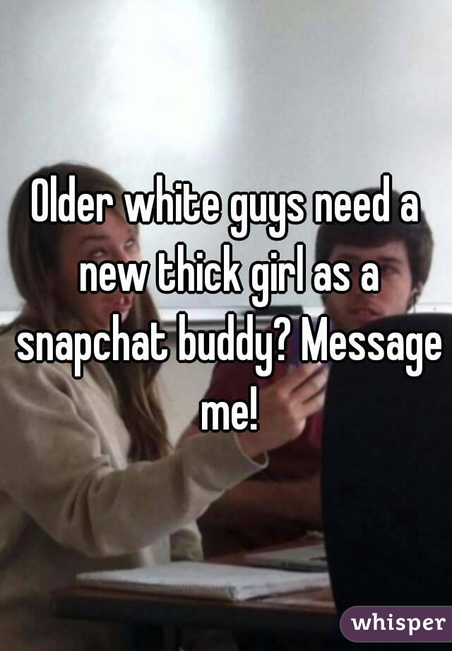Older white guys need a new thick girl as a snapchat buddy? Message me!