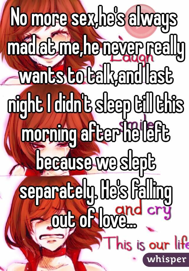 No more sex,he's always mad at me,he never really wants to talk,and last night I didn't sleep till this morning after he left because we slept separately. He's falling out of love... 