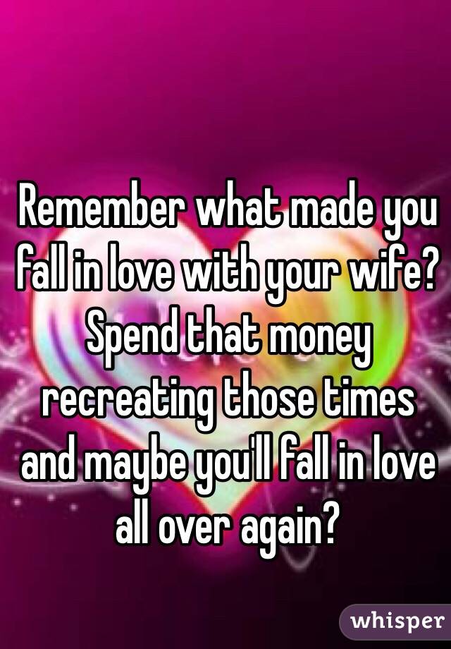 Remember what made you fall in love with your wife? Spend that money recreating those times and maybe you'll fall in love all over again? 