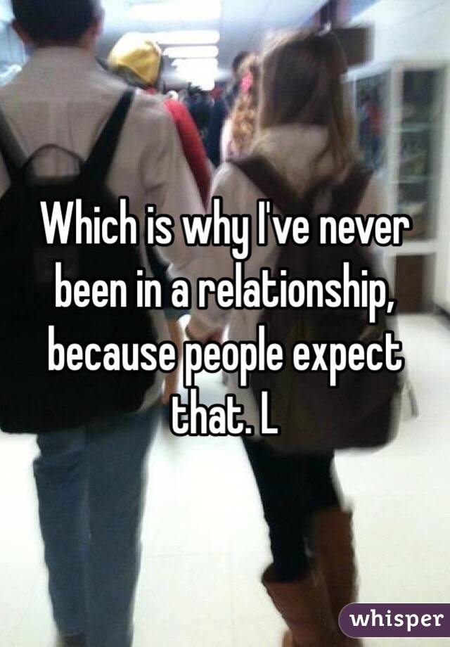 Which is why I've never been in a relationship, because people expect that. L