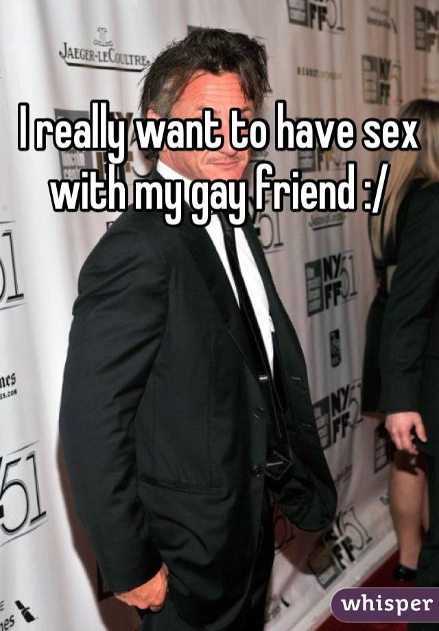 I really want to have sex with my gay friend :/