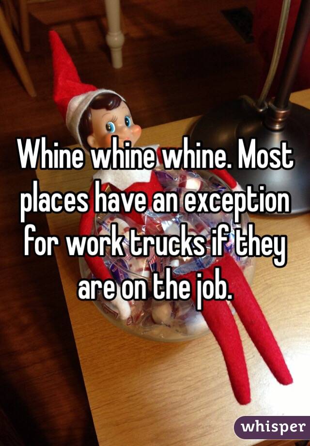Whine whine whine. Most places have an exception for work trucks if they are on the job.
