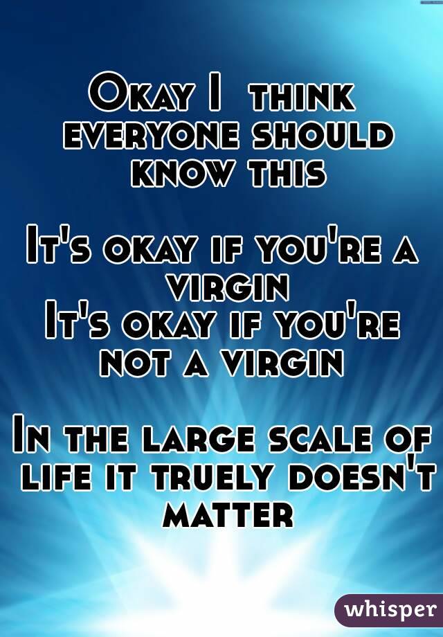 Okay I  think everyone should know this

It's okay if you're a virgin
It's okay if you're not a virgin 

In the large scale of life it truely doesn't matter