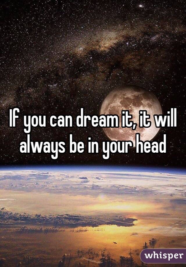 If you can dream it, it will always be in your head