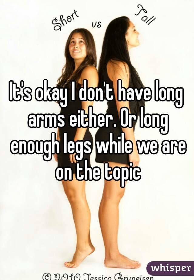 It's okay I don't have long arms either. Or long enough legs while we are on the topic