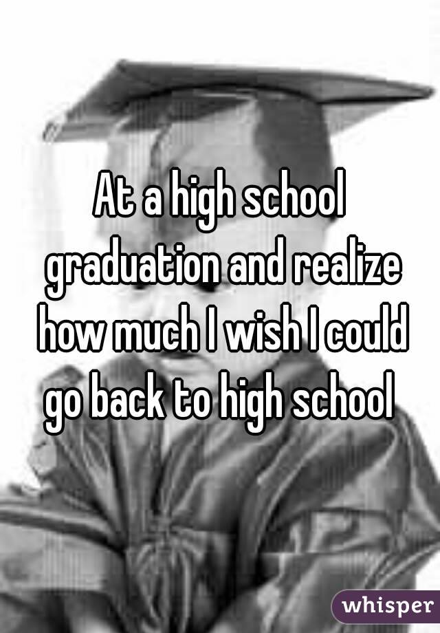 At a high school graduation and realize how much I wish I could go back to high school 