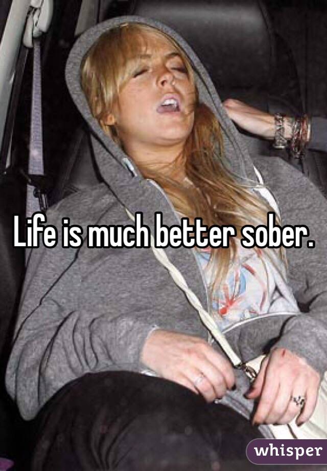 Life is much better sober. 