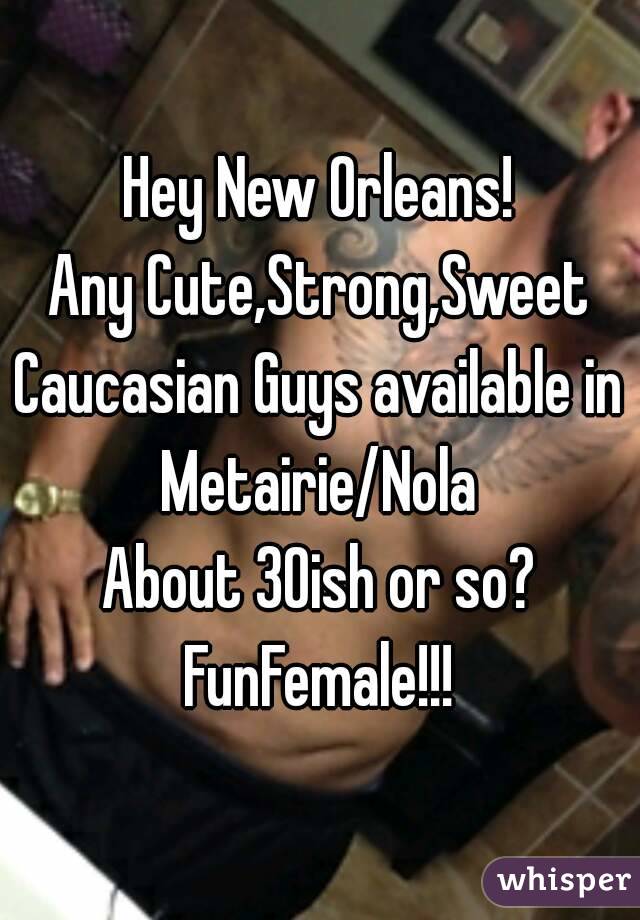 Hey New Orleans!
Any Cute,Strong,Sweet
Caucasian Guys available in Metairie/Nola 
About 30ish or so?
FunFemale!!!
