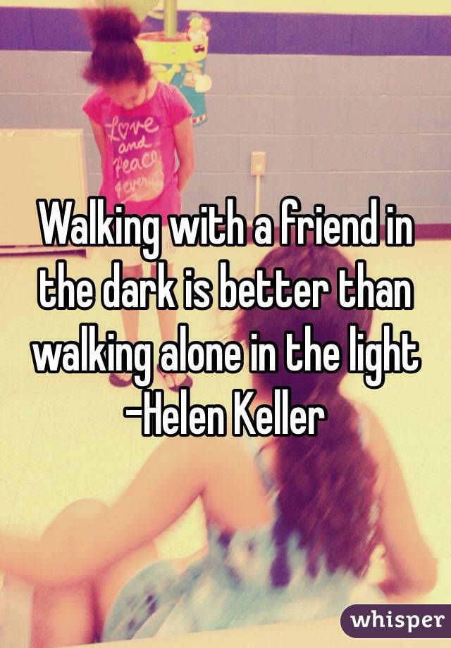 Walking with a friend in the dark is better than walking alone in the light
-Helen Keller