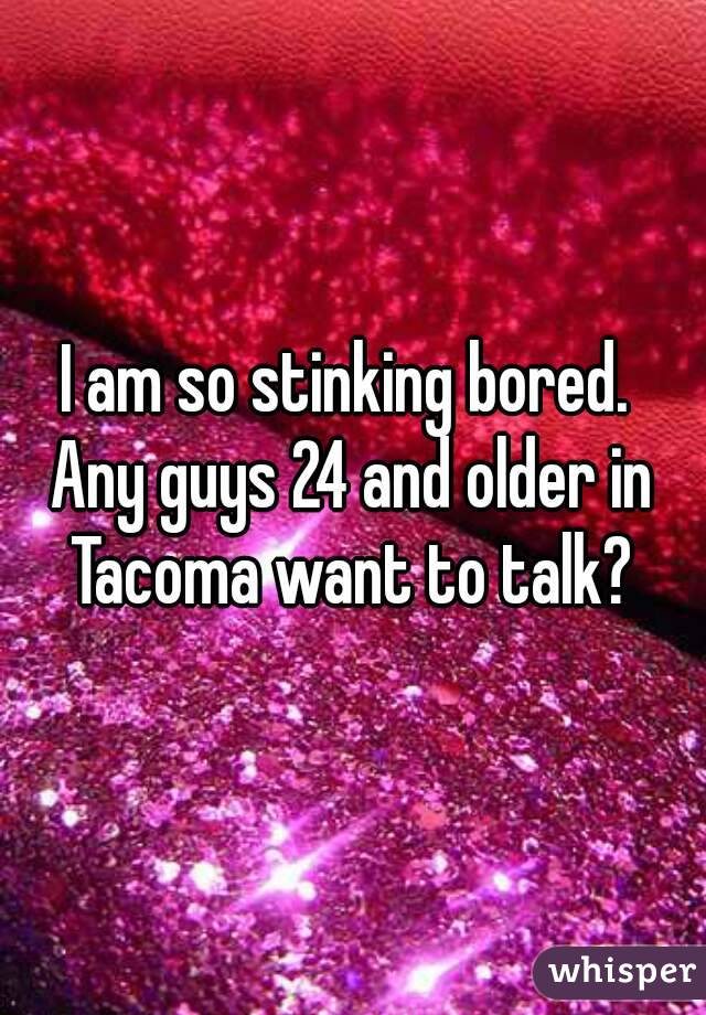 I am so stinking bored. 
Any guys 24 and older in Tacoma want to talk? 