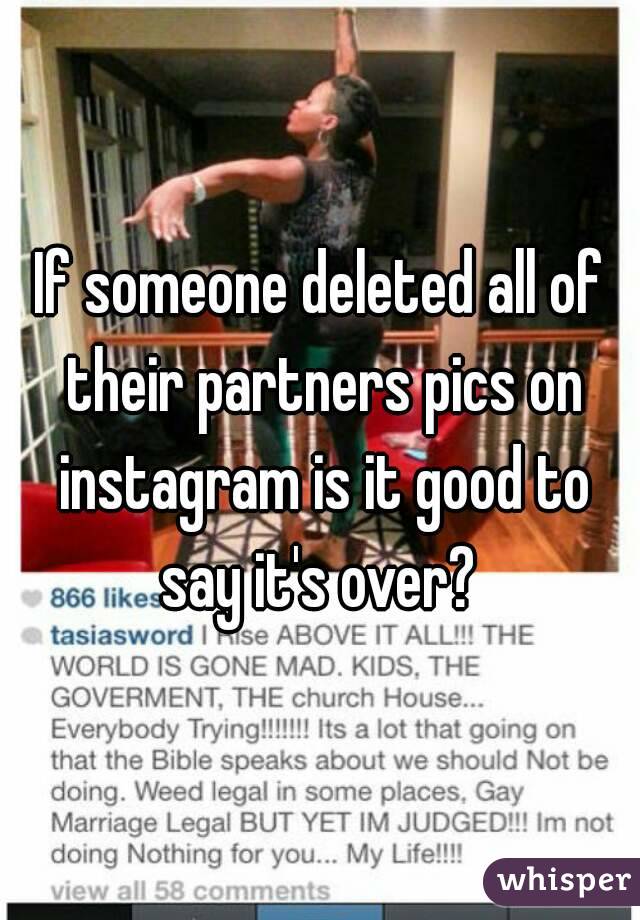 If someone deleted all of their partners pics on instagram is it good to say it's over? 
