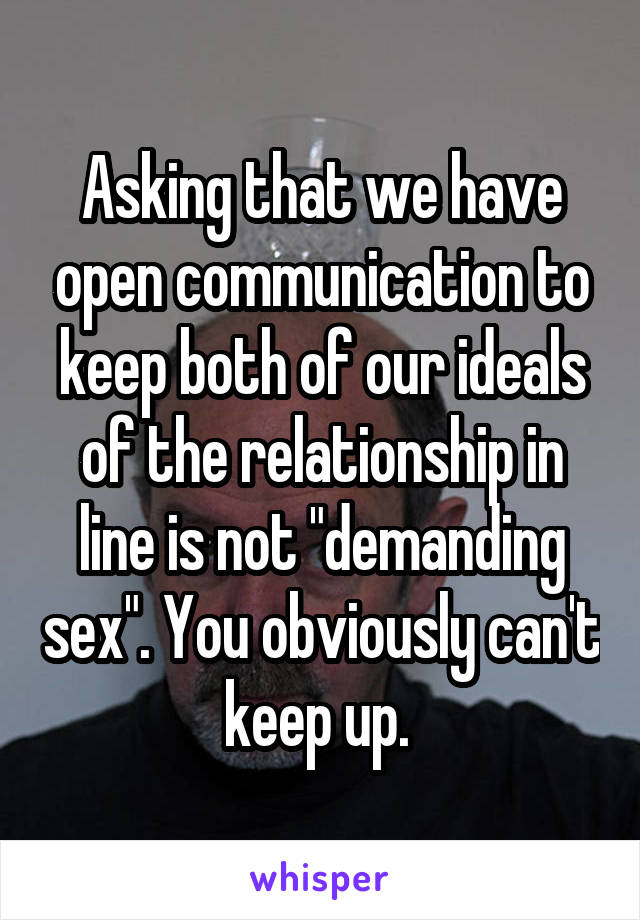 Asking that we have open communication to keep both of our ideals of the relationship in line is not "demanding sex". You obviously can't keep up. 