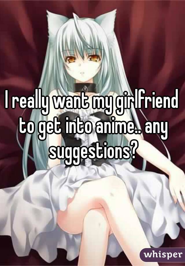 I really want my girlfriend to get into anime.. any suggestions?