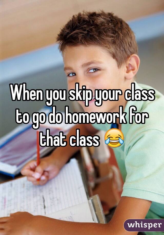 When you skip your class to go do homework for that class 😂 