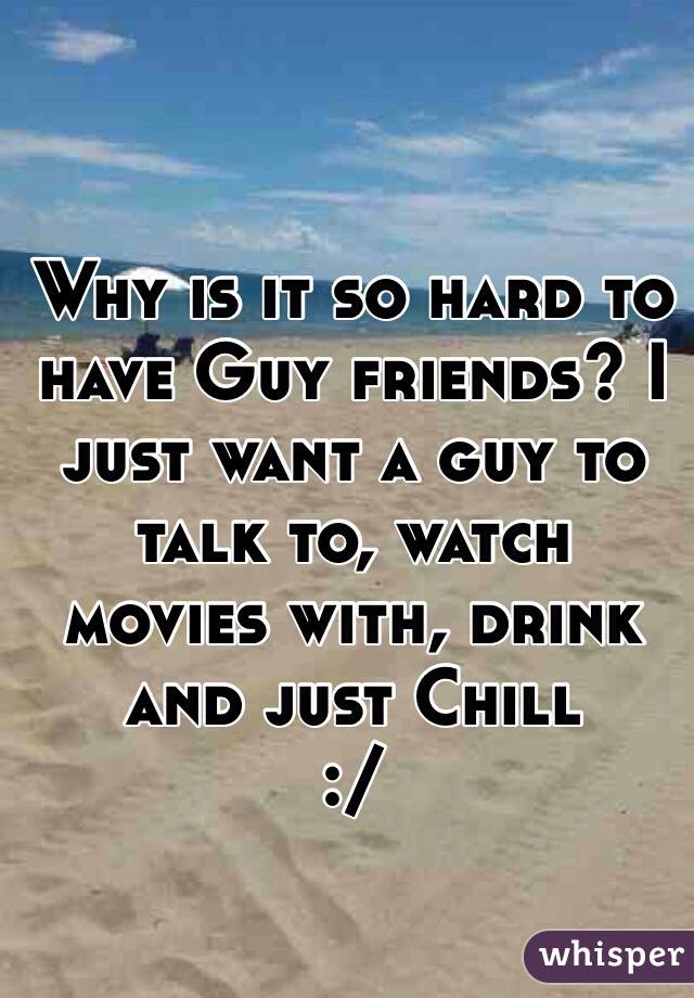 Why is it so hard to have Guy friends? I just want a guy to talk to, watch movies with, drink and just Chill
 :/ 