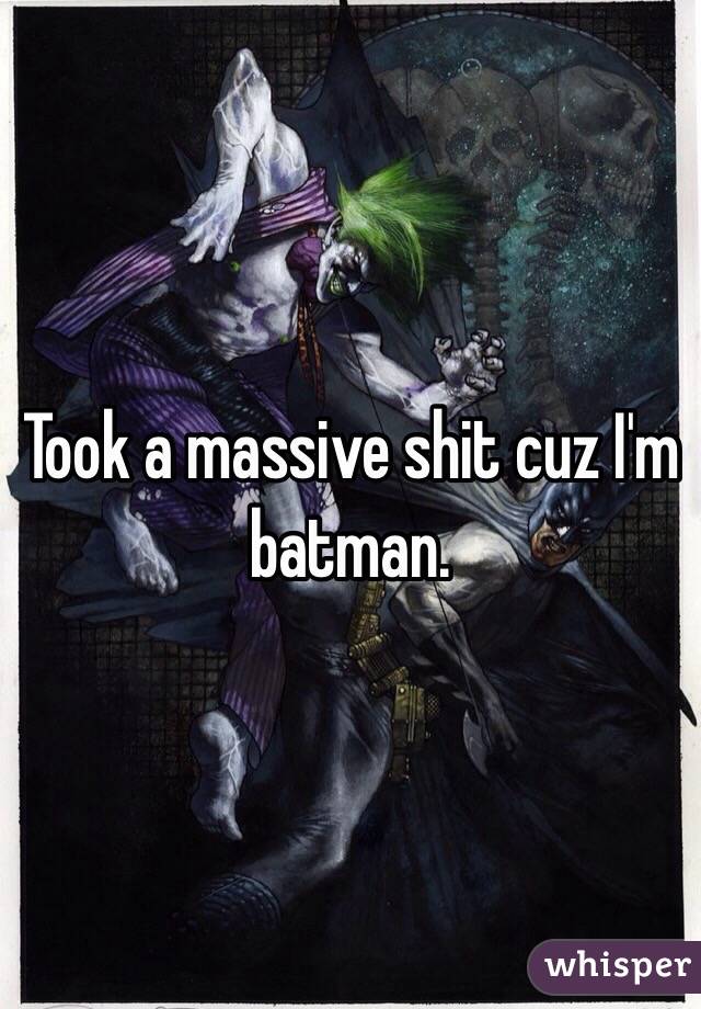 Took a massive shit cuz I'm batman.