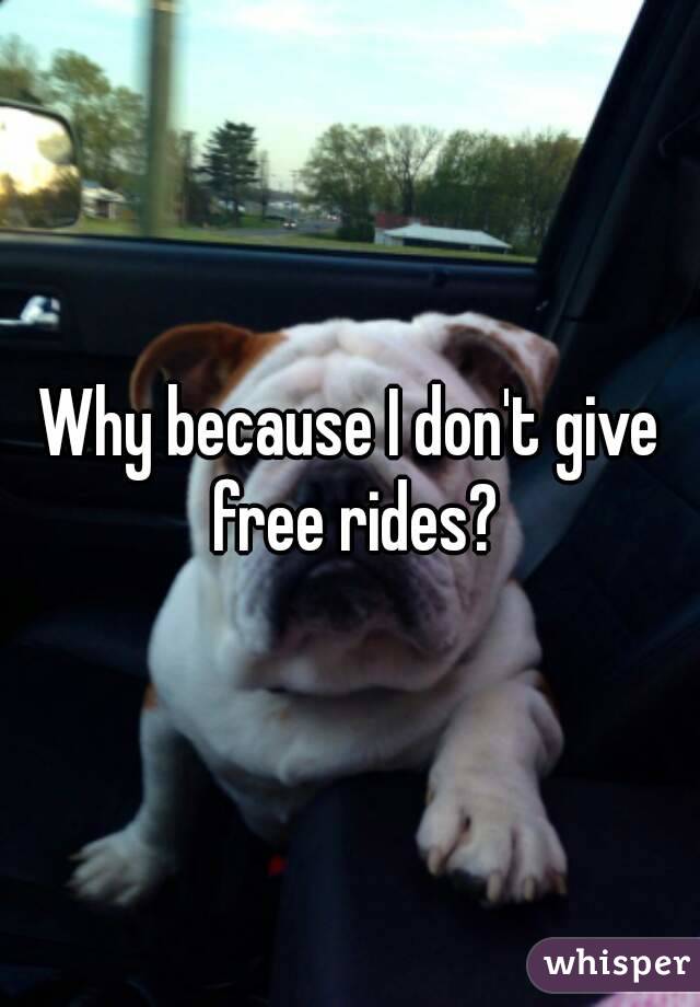 Why because I don't give free rides?
