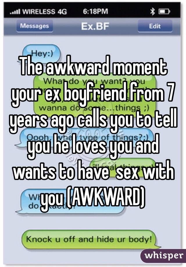 The awkward moment your ex boyfriend from 7 years ago calls you to tell you he loves you and wants to have  sex with you (AWKWARD) 