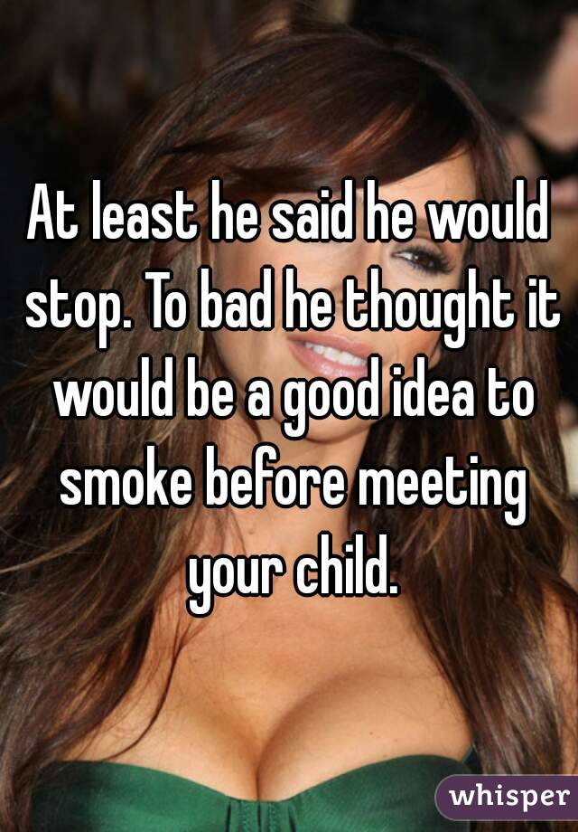 At least he said he would stop. To bad he thought it would be a good idea to smoke before meeting your child.

