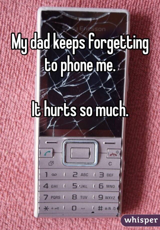 My dad keeps forgetting 
to phone me.

It hurts so much.