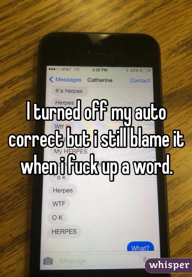I turned off my auto correct but i still blame it when i fuck up a word. 