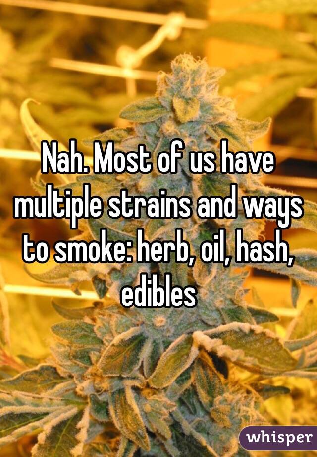 Nah. Most of us have multiple strains and ways to smoke: herb, oil, hash, edibles
