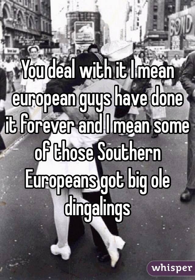 You deal with it I mean european guys have done it forever and I mean some of those Southern Europeans got big ole dingalings 