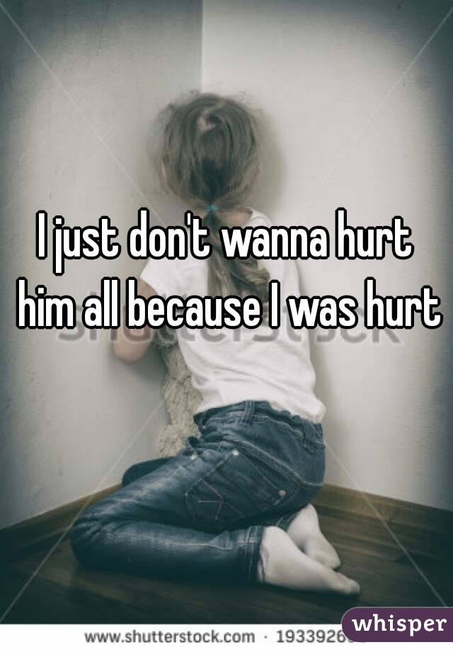 I just don't wanna hurt him all because I was hurt 