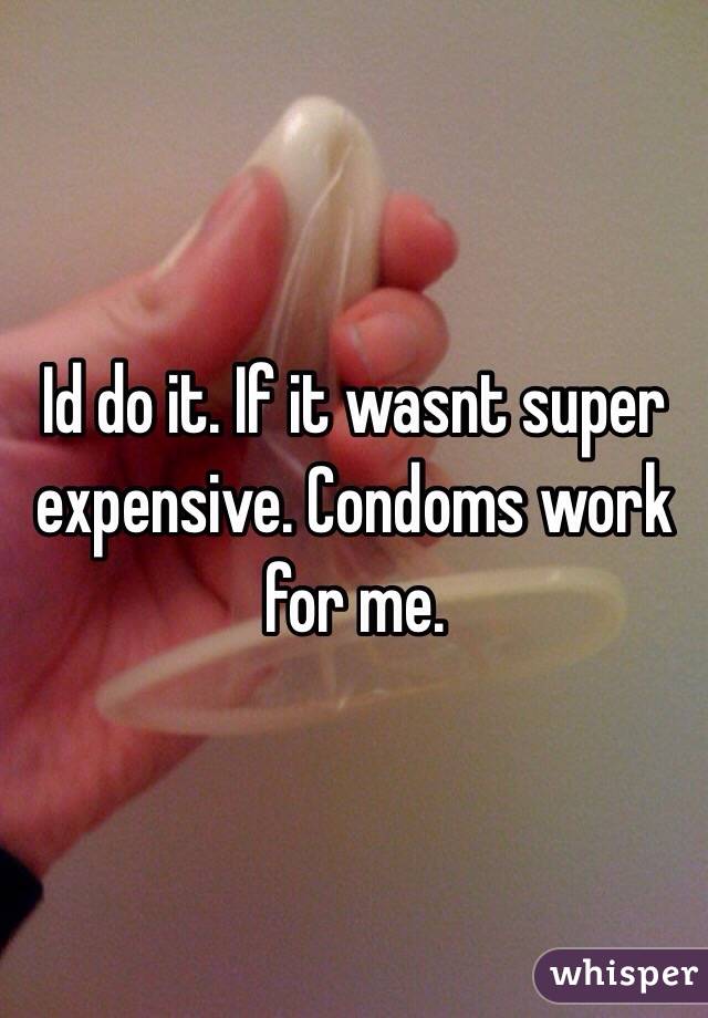Id do it. If it wasnt super expensive. Condoms work for me. 