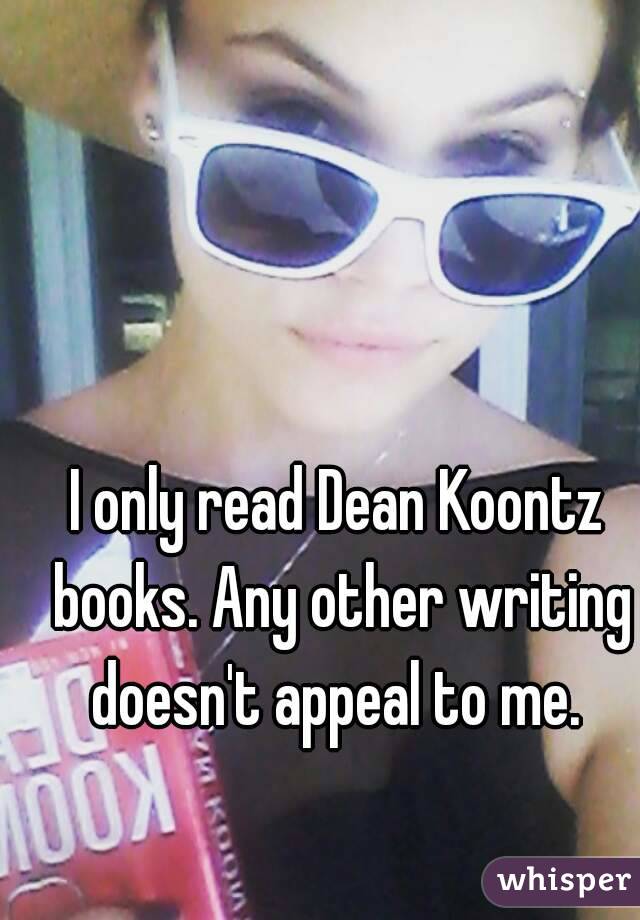 I only read Dean Koontz books. Any other writing doesn't appeal to me. 