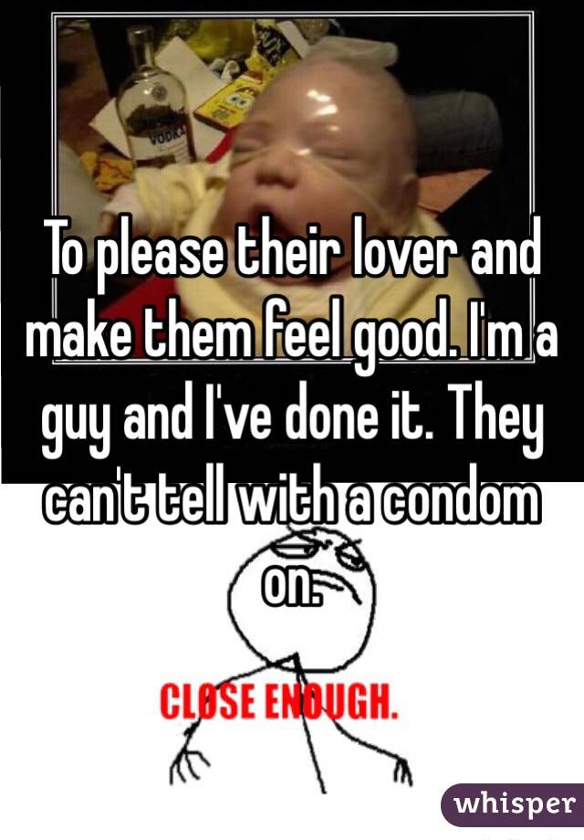 To please their lover and make them feel good. I'm a guy and I've done it. They can't tell with a condom on. 