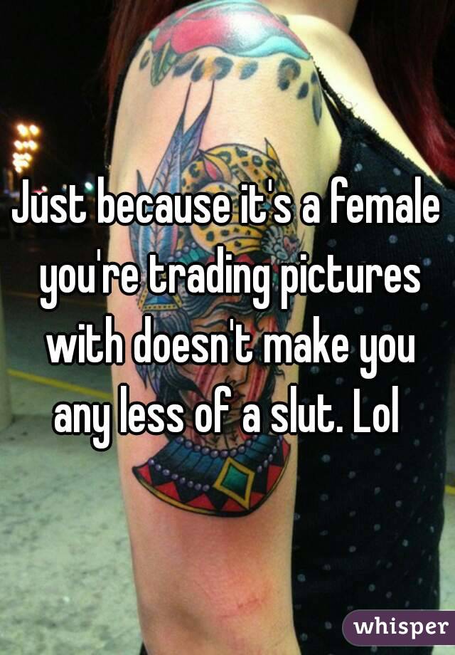 Just because it's a female you're trading pictures with doesn't make you any less of a slut. Lol 