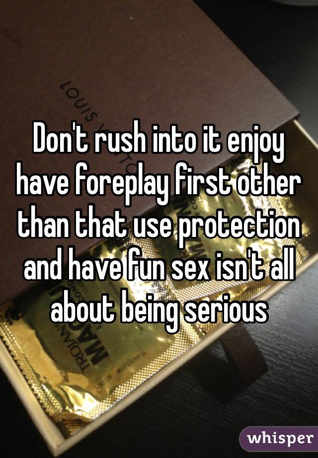 Don't rush into it enjoy have foreplay first other than that use protection and have fun sex isn't all about being serious 