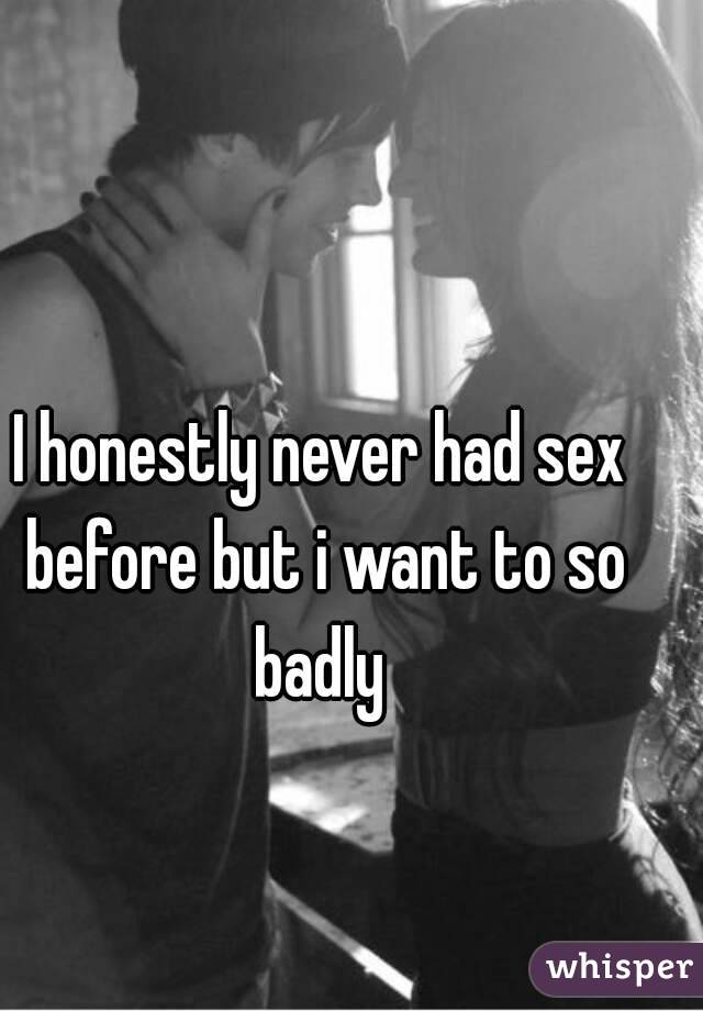 I honestly never had sex before but i want to so badly 