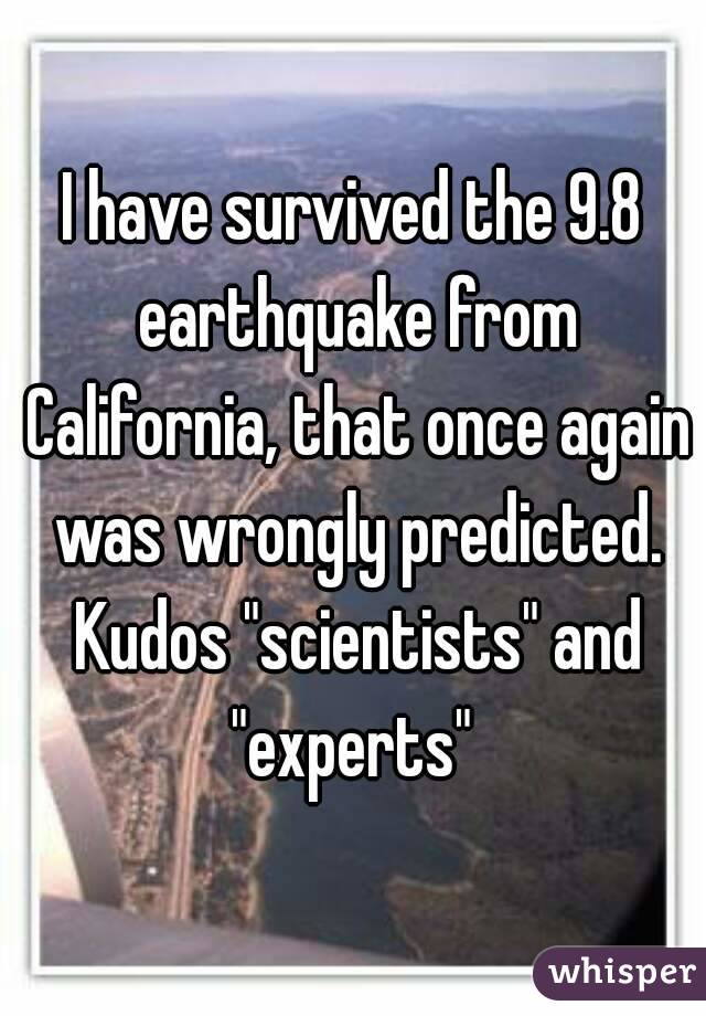 I have survived the 9.8 earthquake from California, that once again was wrongly predicted. Kudos "scientists" and "experts" 