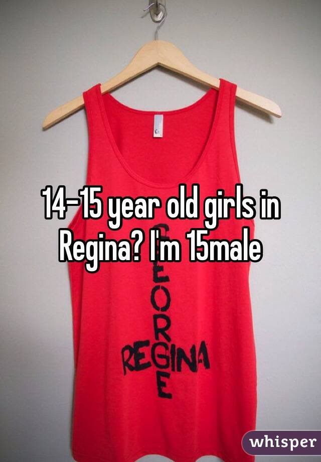 14-15 year old girls in Regina? I'm 15male