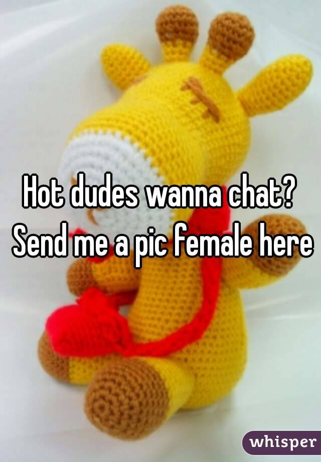 Hot dudes wanna chat? Send me a pic female here